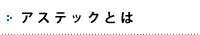 アステックとは