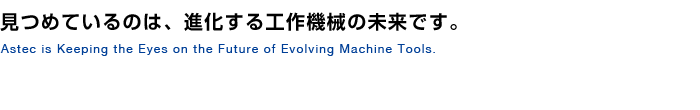 見つめているのは、進化する工作機械の未来です。 見つめているのは、進化する工作機械の未来です。