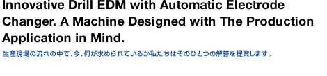 Innovative Drill EDM with Automatic Electrode Changer. A Machine Designed with The Production Application in Mind.