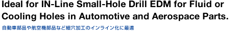 Ideal for IN-Line Small-Hole Drill EDM for Fluid or Cooling Holes in Automotive and Aerospace Parts.