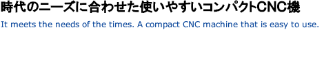 時代のニーズに合わせた使いやすいコンパクトCNC機