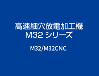 高速細穴放電加工機 M32シリーズ：M32/M32CNC