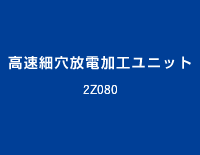 高速細穴放電加工ユニット:2Z080