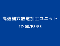 高速細穴放電加工ユニット:2Z400/P2/P3