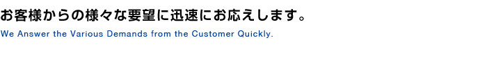 お客様からの様々な要望に迅速にお応えします。 お客様からの様々な要望に迅速にお応えします。