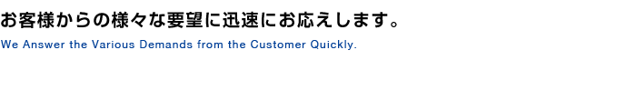 お客様からの様々な要望に迅速にお応えします。